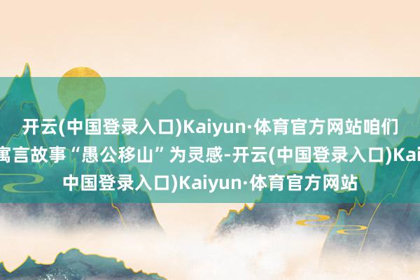 开云(中国登录入口)Kaiyun·体育官方网站咱们以中国度喻户晓的寓言故事“愚公移山”为灵感-开云(中国登录入口)Kaiyun·体育官方网站