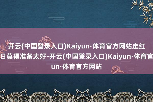 开云(中国登录入口)Kaiyun·体育官方网站走红后第一日莫得准备太好-开云(中国登录入口)Kaiyun·体育官方网站