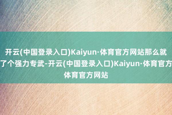 开云(中国登录入口)Kaiyun·体育官方网站那么就算出了个强力专武-开云(中国登录入口)Kaiyun·体育官方网站