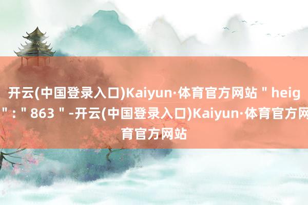 开云(中国登录入口)Kaiyun·体育官方网站＂height＂:＂863＂-开云(中国登录入口)Kaiyun·体育官方网站