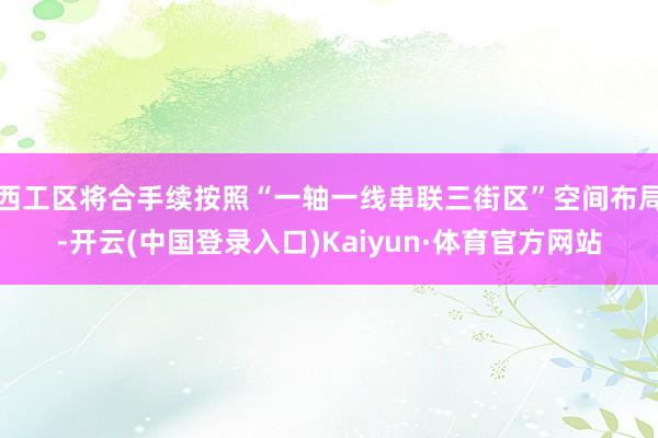 西工区将合手续按照“一轴一线串联三街区”空间布局-开云(中国登录入口)Kaiyun·体育官方网站