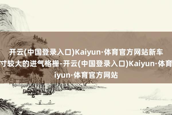 开云(中国登录入口)Kaiyun·体育官方网站新车领受了尺寸较大的进气格栅-开云(中国登录入口)Kaiyun·体育官方网站