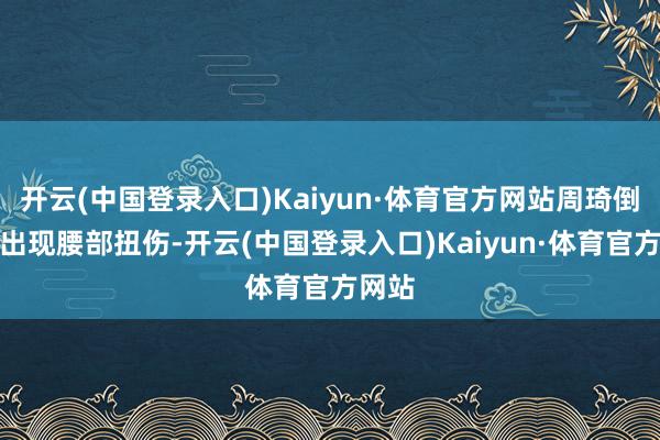 开云(中国登录入口)Kaiyun·体育官方网站周琦倒地后出现腰部扭伤-开云(中国登录入口)Kaiyun·体育官方网站