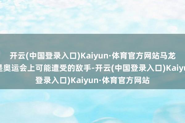 开云(中国登录入口)Kaiyun·体育官方网站马龙也示意：“他们是奥运会上可能遭受的敌手-开云(中国登录入口)Kaiyun·体育官方网站