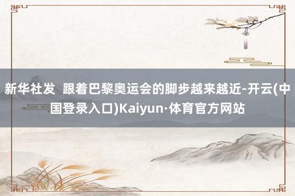 新华社发  跟着巴黎奥运会的脚步越来越近-开云(中国登录入口)Kaiyun·体育官方网站