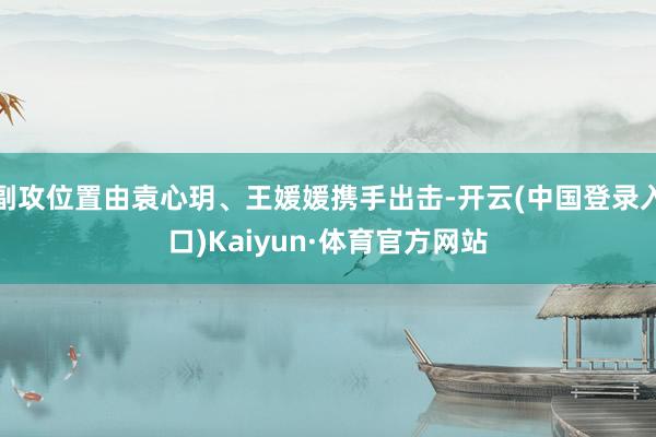 副攻位置由袁心玥、王媛媛携手出击-开云(中国登录入口)Kaiyun·体育官方网站