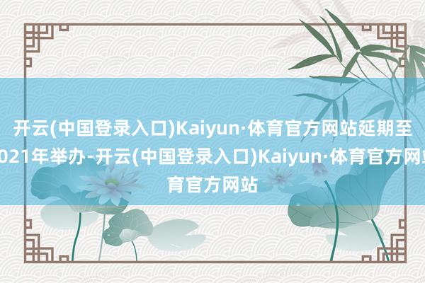 开云(中国登录入口)Kaiyun·体育官方网站延期至2021年举办-开云(中国登录入口)Kaiyun·体育官方网站