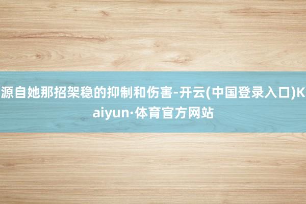 源自她那招架稳的抑制和伤害-开云(中国登录入口)Kaiyun·体育官方网站