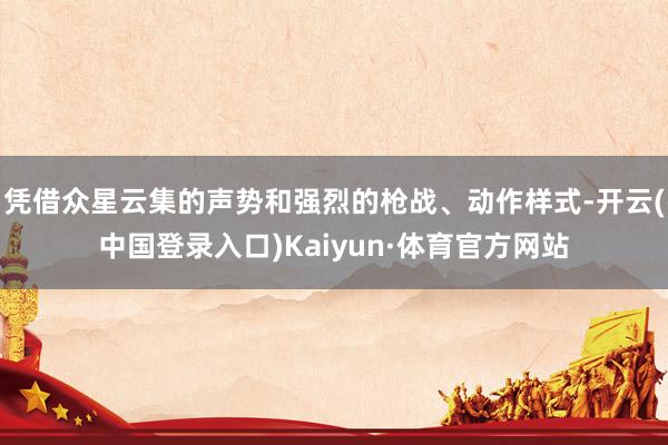 凭借众星云集的声势和强烈的枪战、动作样式-开云(中国登录入口)Kaiyun·体育官方网站