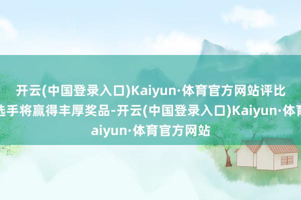 开云(中国登录入口)Kaiyun·体育官方网站评比出的获奖选手将赢得丰厚奖品-开云(中国登录入口)Kaiyun·体育官方网站