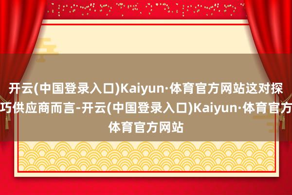 开云(中国登录入口)Kaiyun·体育官方网站这对探求技巧供应商而言-开云(中国登录入口)Kaiyun·体育官方网站