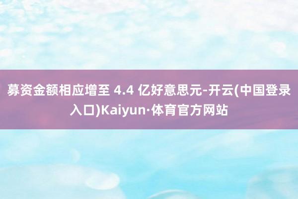 募资金额相应增至 4.4 亿好意思元-开云(中国登录入口)Kaiyun·体育官方网站