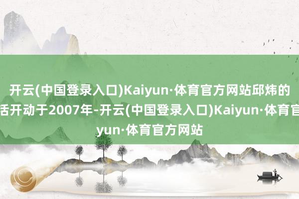 开云(中国登录入口)Kaiyun·体育官方网站邱炜的职业生活开动于2007年-开云(中国登录入口)Kaiyun·体育官方网站