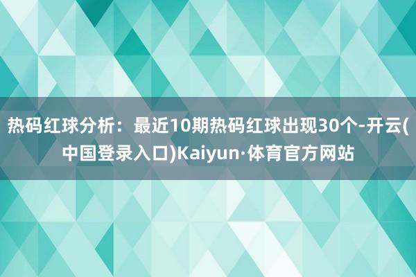 热码红球分析：最近10期热码红球出现30个-开云(中国登录入口)Kaiyun·体育官方网站