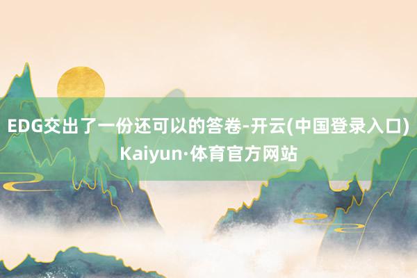 EDG交出了一份还可以的答卷-开云(中国登录入口)Kaiyun·体育官方网站