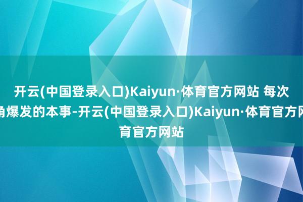 开云(中国登录入口)Kaiyun·体育官方网站 每次主角爆发的本事-开云(中国登录入口)Kaiyun·体育官方网站