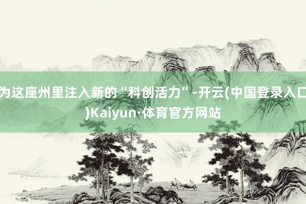 为这座州里注入新的“科创活力”-开云(中国登录入口)Kaiyun·体育官方网站