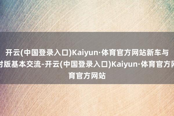 开云(中国登录入口)Kaiyun·体育官方网站新车与平时版基本交流-开云(中国登录入口)Kaiyun·体育官方网站