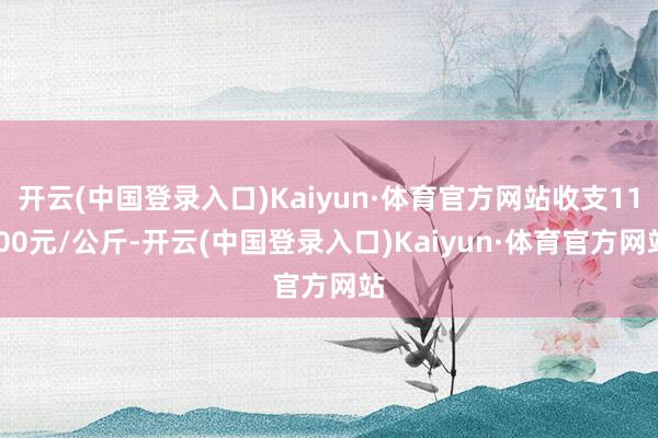 开云(中国登录入口)Kaiyun·体育官方网站收支11.00元/公斤-开云(中国登录入口)Kaiyun·体育官方网站