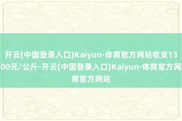 开云(中国登录入口)Kaiyun·体育官方网站收支132.00元/公斤-开云(中国登录入口)Kaiyun·体育官方网站