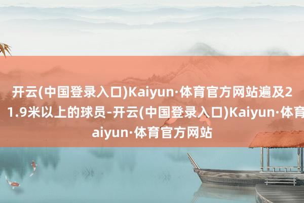 开云(中国登录入口)Kaiyun·体育官方网站遍及25岁以下、1.9米以上的球员-开云(中国登录入口)Kaiyun·体育官方网站