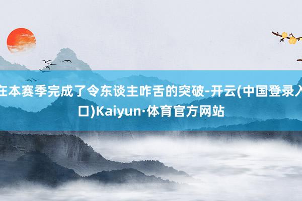 在本赛季完成了令东谈主咋舌的突破-开云(中国登录入口)Kaiyun·体育官方网站