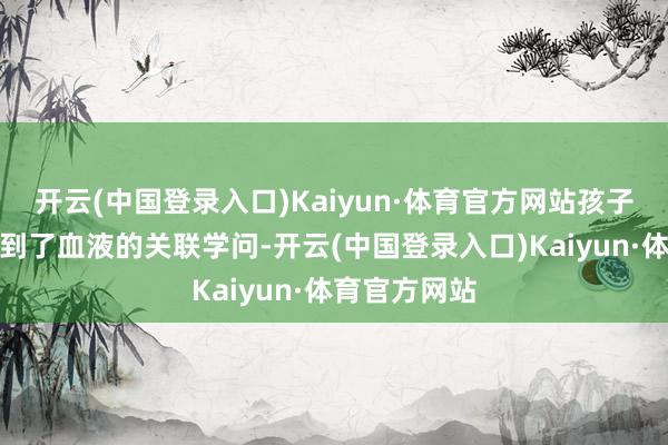 开云(中国登录入口)Kaiyun·体育官方网站孩子们不仅了解到了血液的关联学问-开云(中国登录入口)Kaiyun·体育官方网站