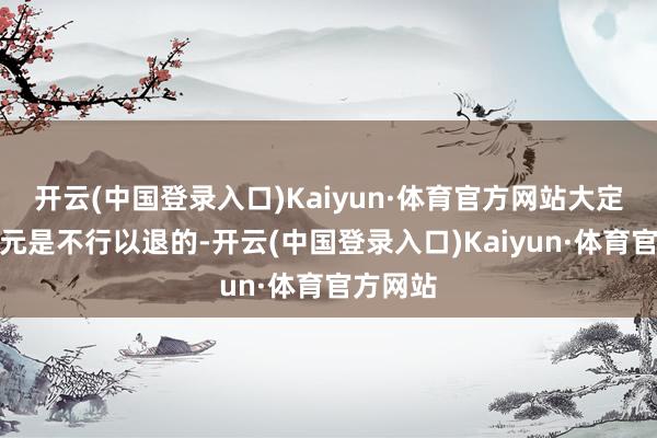 开云(中国登录入口)Kaiyun·体育官方网站大定的五千元是不行以退的-开云(中国登录入口)Kaiyun·体育官方网站