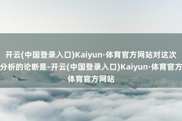 开云(中国登录入口)Kaiyun·体育官方网站对这次事故分析的论断是-开云(中国登录入口)Kaiyun·体育官方网站