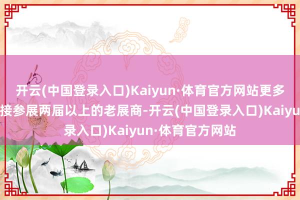 开云(中国登录入口)Kaiyun·体育官方网站更多的企业是也曾衔接参展两届以上的老展商-开云(中国登录入口)Kaiyun·体育官方网站