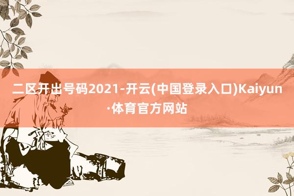 二区开出号码2021-开云(中国登录入口)Kaiyun·体育官方网站