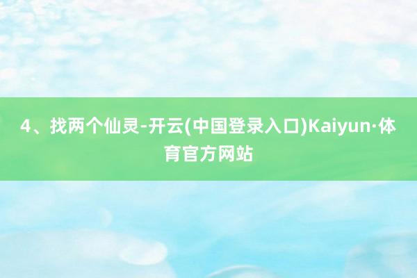 4、找两个仙灵-开云(中国登录入口)Kaiyun·体育官方网站