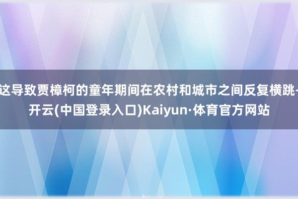 这导致贾樟柯的童年期间在农村和城市之间反复横跳-开云(中国登录入口)Kaiyun·体育官方网站