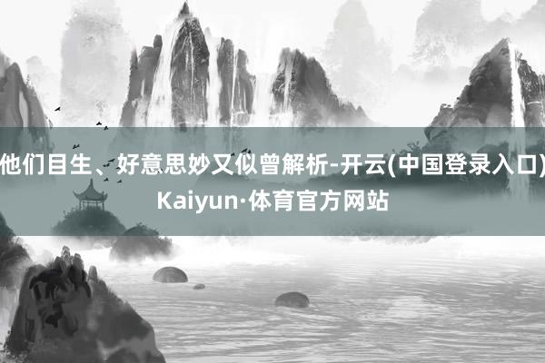 他们目生、好意思妙又似曾解析-开云(中国登录入口)Kaiyun·体育官方网站