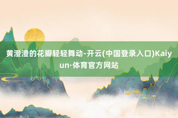 黄澄澄的花瓣轻轻舞动-开云(中国登录入口)Kaiyun·体育官方网站