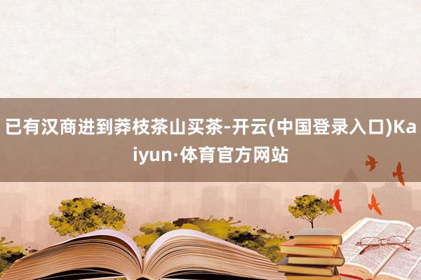 已有汉商进到莽枝茶山买茶-开云(中国登录入口)Kaiyun·体育官方网站