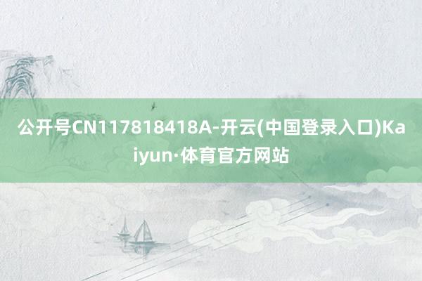 公开号CN117818418A-开云(中国登录入口)Kaiyun·体育官方网站