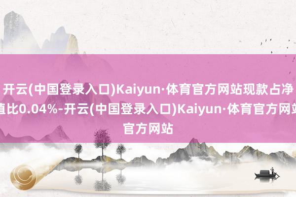 开云(中国登录入口)Kaiyun·体育官方网站现款占净值比0.04%-开云(中国登录入口)Kaiyun·体育官方网站