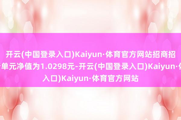 开云(中国登录入口)Kaiyun·体育官方网站招商招裕纯债A最新单元净值为1.0298元-开云(中国登录入口)Kaiyun·体育官方网站