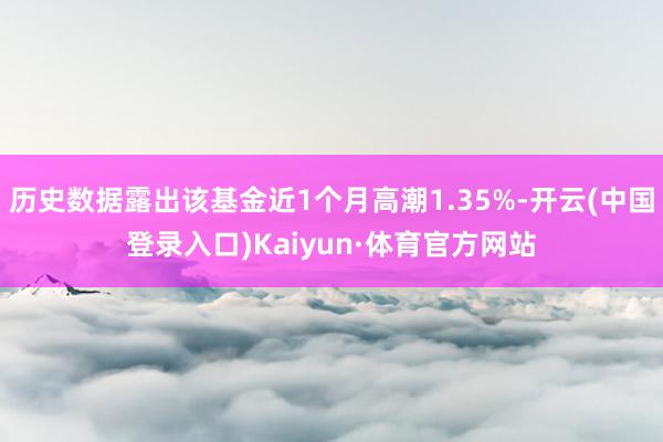 历史数据露出该基金近1个月高潮1.35%-开云(中国登录入口)Kaiyun·体育官方网站