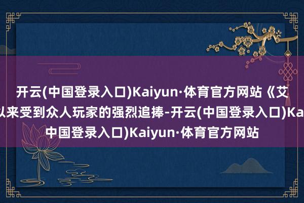 开云(中国登录入口)Kaiyun·体育官方网站《艾尔登法环》自上线以来受到众人玩家的强烈追捧-开云(中国登录入口)Kaiyun·体育官方网站