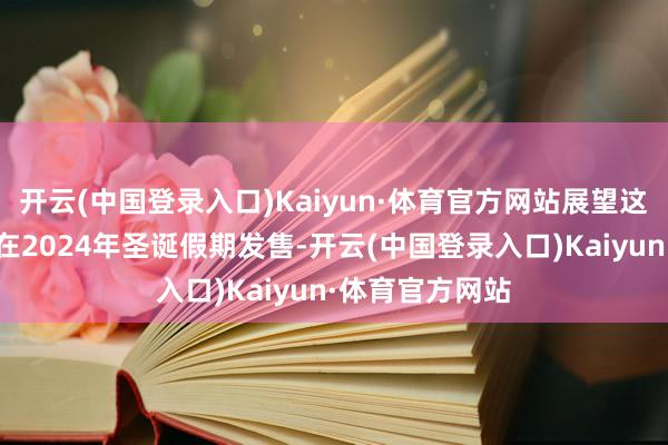 开云(中国登录入口)Kaiyun·体育官方网站展望这三款新式号将在2024年圣诞假期发售-开云(中国登录入口)Kaiyun·体育官方网站