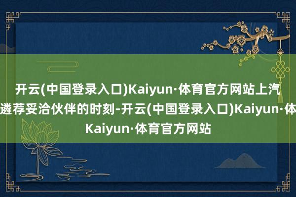 开云(中国登录入口)Kaiyun·体育官方网站上汽集团在印度遴荐妥洽伙伴的时刻-开云(中国登录入口)Kaiyun·体育官方网站