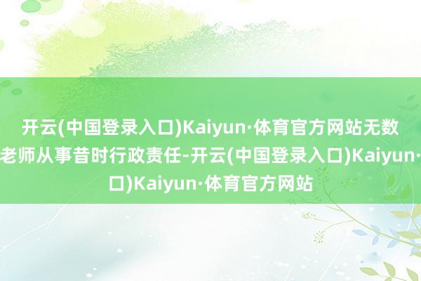 开云(中国登录入口)Kaiyun·体育官方网站无数抽调下属学校老师从事昔时行政责任-开云(中国登录入口)Kaiyun·体育官方网站