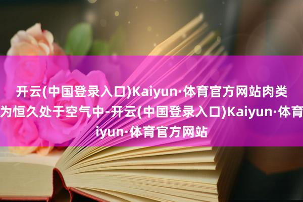 开云(中国登录入口)Kaiyun·体育官方网站肉类的名义因为恒久处于空气中-开云(中国登录入口)Kaiyun·体育官方网站