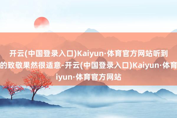 开云(中国登录入口)Kaiyun·体育官方网站听到来自上海的致敬果然很适意-开云(中国登录入口)Kaiyun·体育官方网站