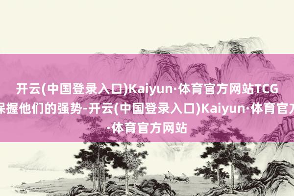 开云(中国登录入口)Kaiyun·体育官方网站TCG连接保握他们的强势-开云(中国登录入口)Kaiyun·体育官方网站