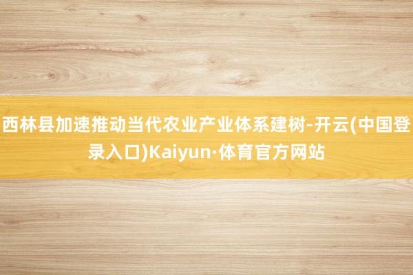 西林县加速推动当代农业产业体系建树-开云(中国登录入口)Kaiyun·体育官方网站