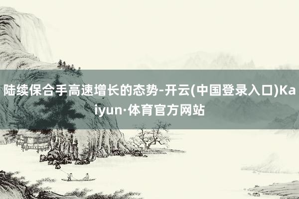 陆续保合手高速增长的态势-开云(中国登录入口)Kaiyun·体育官方网站