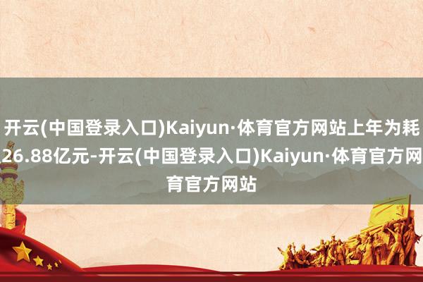 开云(中国登录入口)Kaiyun·体育官方网站上年为耗损26.88亿元-开云(中国登录入口)Kaiyun·体育官方网站